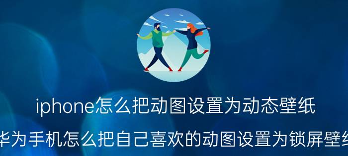 iphone怎么把动图设置为动态壁纸 华为手机怎么把自己喜欢的动图设置为锁屏壁纸？